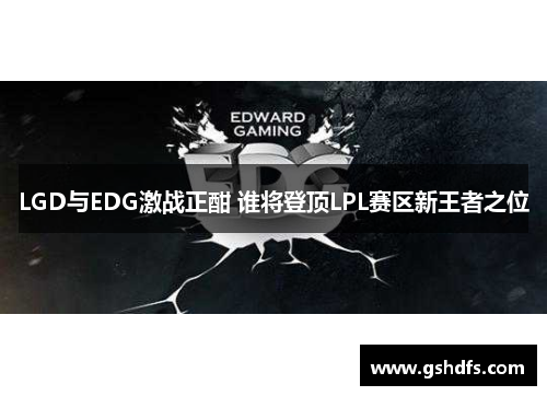 LGD与EDG激战正酣 谁将登顶LPL赛区新王者之位 LGD与EDG激战正酣 谁将登顶LPL赛区新王者之位